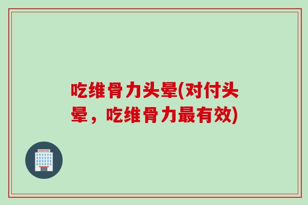 吃维骨力头晕(对付头晕，吃维骨力最有效)