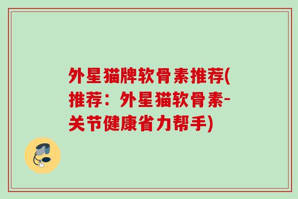 外星猫牌软骨素推荐(推荐：外星猫软骨素-关节健康省力帮手)