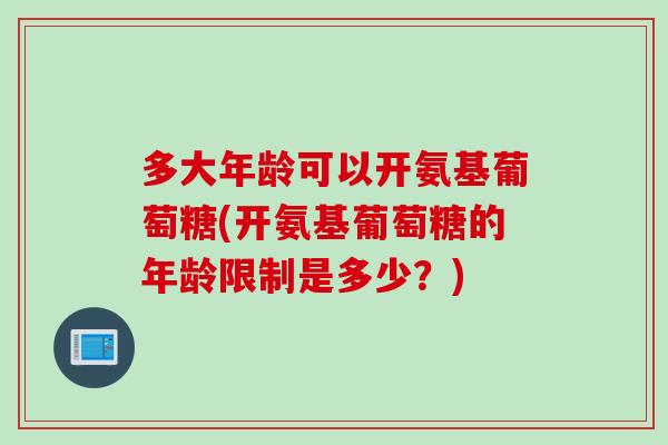 多大年龄可以开氨基葡萄糖(开氨基葡萄糖的年龄限制是多少？)