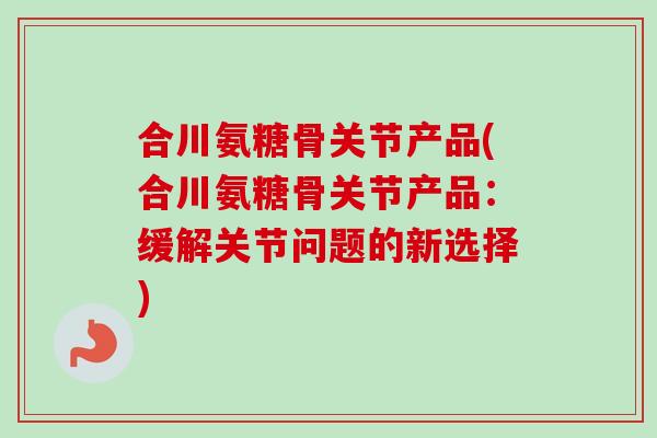 合川氨糖骨关节产品(合川氨糖骨关节产品：缓解关节问题的新选择)