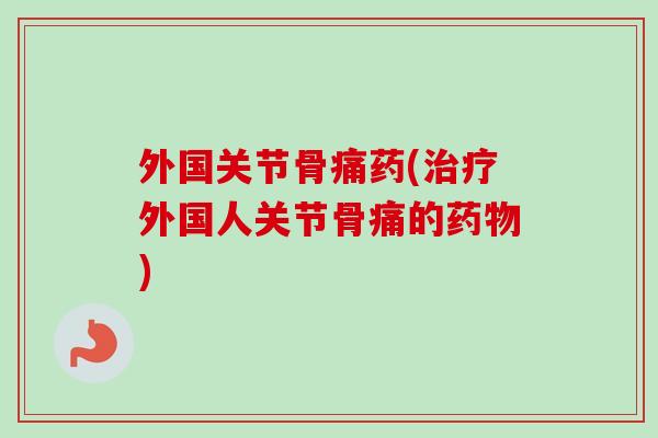 外国关节骨痛药(治疗外国人关节骨痛的药物)