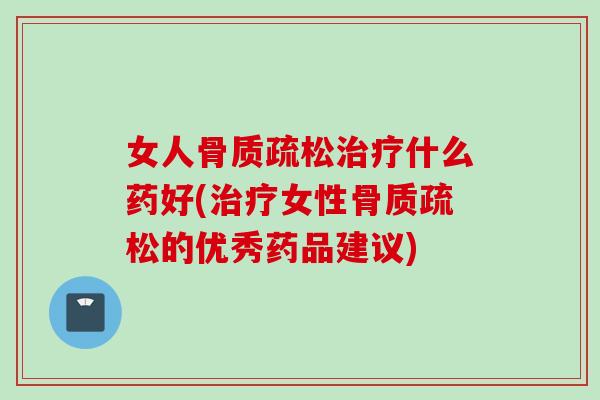 女人骨质疏松治疗什么药好(治疗女性骨质疏松的优秀药品建议)