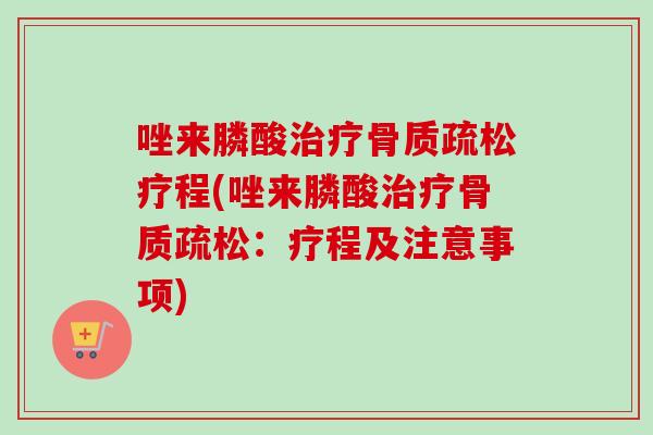 唑来膦酸治疗骨质疏松疗程(唑来膦酸治疗骨质疏松：疗程及注意事项)