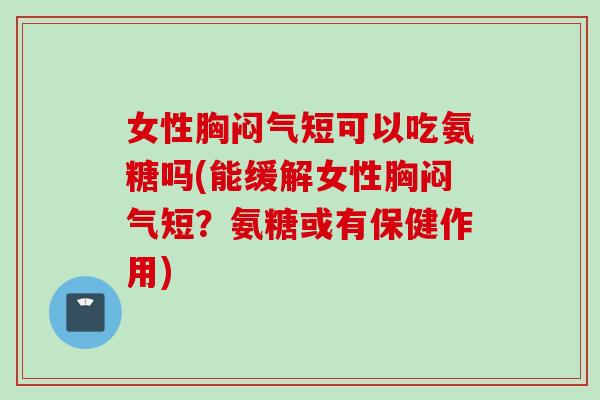 女性胸闷气短可以吃氨糖吗(能缓解女性胸闷气短？氨糖或有保健作用)