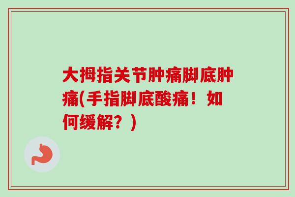 大拇指关节肿痛脚底肿痛(手指脚底酸痛！如何缓解？)