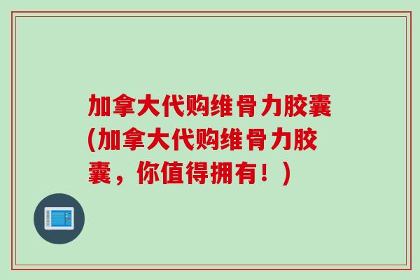 加拿大代购维骨力胶囊(加拿大代购维骨力胶囊，你值得拥有！)
