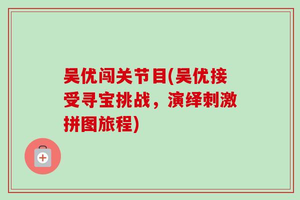 吴优闯关节目(吴优接受寻宝挑战，演绎刺激拼图旅程)