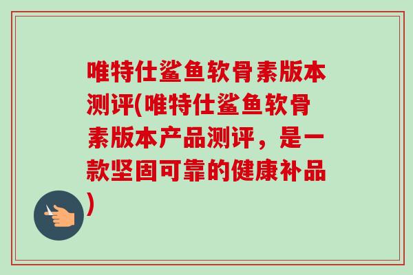 唯特仕鲨鱼软骨素版本测评(唯特仕鲨鱼软骨素版本产品测评，是一款坚固可靠的健康补品)