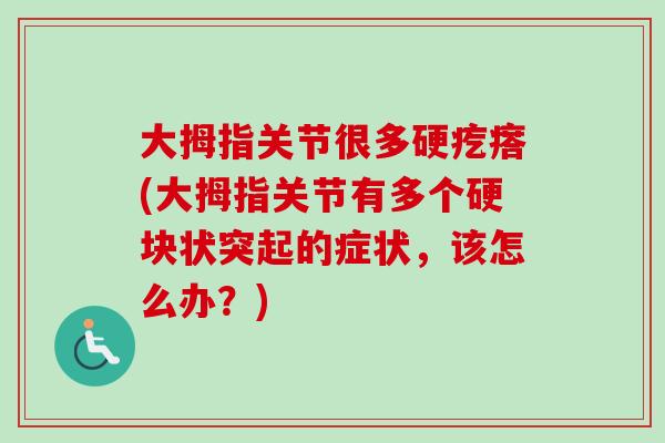大拇指关节很多硬疙瘩(大拇指关节有多个硬块状突起的症状,该怎么办?) 大拇指关节很多硬疙瘩(大拇指关节有多个硬块状突起的症状,该怎么办?)