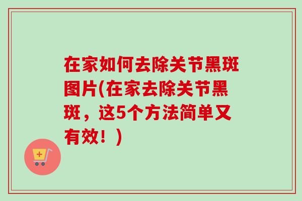 在家如何去除关节黑斑图片(在家去除关节黑斑，这5个方法简单又有效！)