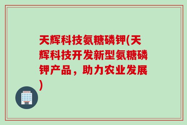 天辉科技氨糖磷钾(天辉科技开发新型氨糖磷钾产品，助力农业发展)