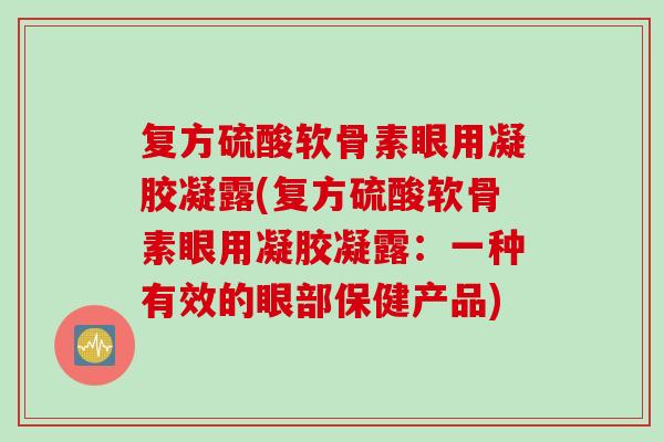 复方硫酸软骨素眼用凝胶凝露(复方硫酸软骨素眼用凝胶凝露：一种有效的眼部保健产品)