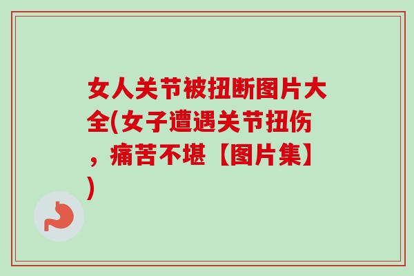 女人关节被扭断图片大全(女子遭遇关节扭伤，痛苦不堪【图片集】)