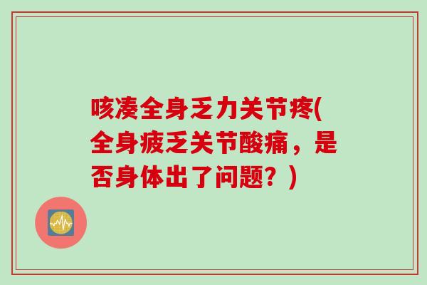 咳凑全身乏力关节疼(全身疲乏关节酸痛,是否身体出了问题?) 咳凑全身乏力关节疼(全身疲乏关节酸痛,是否身体出了问题?)