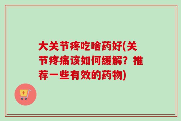 大关节疼吃啥药好(关节疼痛该如何缓解？推荐一些有效的药物)