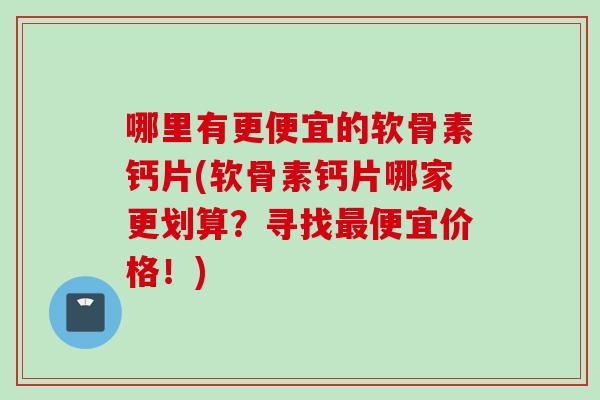 哪里有更便宜的软骨素钙片(软骨素钙片哪家更划算？寻找最便宜价格！)