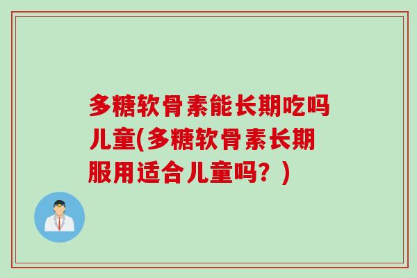 多糖软骨素能长期吃吗儿童(多糖软骨素长期服用适合儿童吗？)