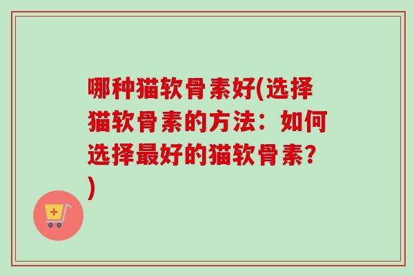 哪种猫软骨素好(选择猫软骨素的方法：如何选择最好的猫软骨素？)