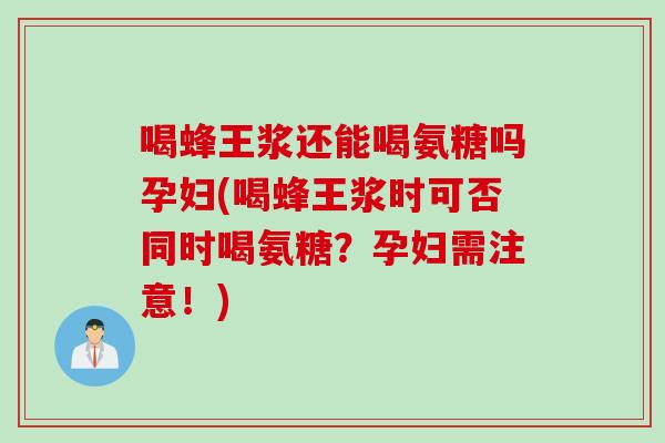 喝蜂王浆还能喝氨糖吗孕妇(喝蜂王浆时可否同时喝氨糖？孕妇需注意！)