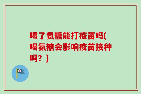 喝了氨糖能打疫苗吗(喝氨糖会影响疫苗接种吗？)