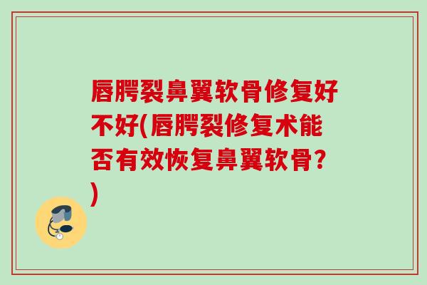 唇腭裂鼻翼软骨修复好不好(唇腭裂修复术能否有效恢复鼻翼软骨？)