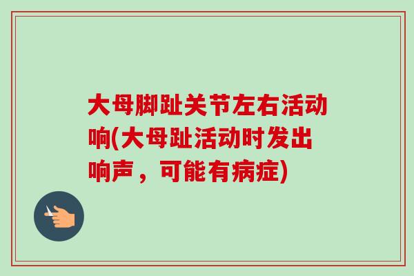 大母脚趾关节左右活动响(大母趾活动时发出响声，可能有病症)