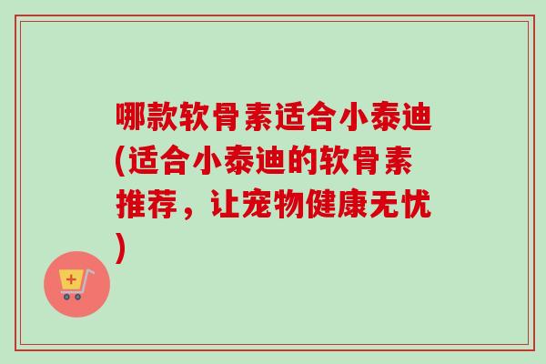 哪款软骨素适合小泰迪(适合小泰迪的软骨素推荐，让宠物健康无忧)