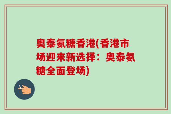 奥泰氨糖香港(香港市场迎来新选择：奥泰氨糖全面登场)