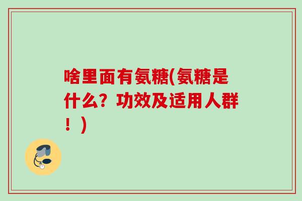 啥里面有氨糖(氨糖是什么？功效及适用人群！)