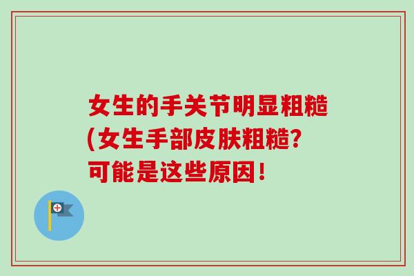 女生的手关节明显粗糙(女生手部粗糙?可能是这些原因! 女生的手关节明显粗糙(女生手部粗糙?可能是这些原因!