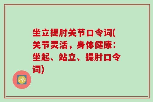坐立提肘关节口令词(关节灵活,身体健康:坐起、站立、提肘口令词) 坐立提肘关节口令词(关节灵活,身体健康:坐起、站立、提肘口令词)