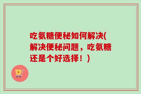 吃氨糖如何解决(解决问题,吃氨糖还是个好选择!) 吃氨糖如何解决(解决问题,吃氨糖还是个好选择!)