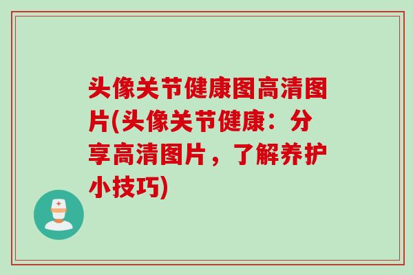 头像关节健康图高清图片(头像关节健康：分享高清图片，了解养护小技巧)
