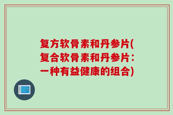 复方软骨素和丹参片(复合软骨素和丹参片：一种有益健康的组合)