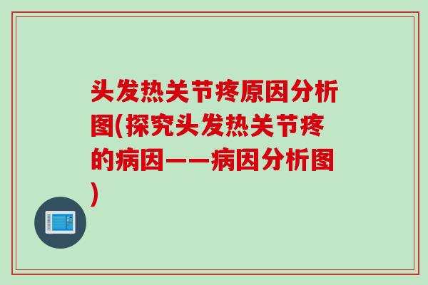 头发热关节疼原因分析图(探究头发热关节疼的病因——病因分析图)
