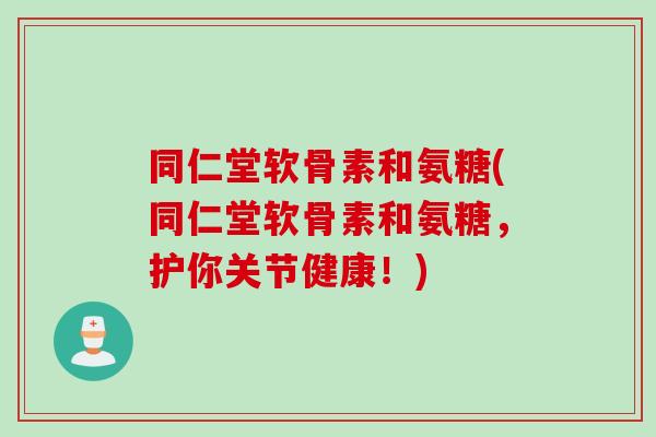 同仁堂软骨素和氨糖(同仁堂软骨素和氨糖，护你关节健康！)