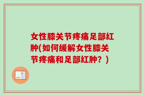 女性膝关节疼痛足部红肿(如何缓解女性膝关节疼痛和足部红肿？)