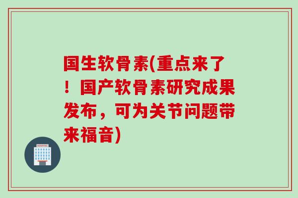 国生软骨素(重点来了！国产软骨素研究成果发布，可为关节问题带来福音)