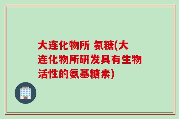 大连化物所 氨糖(大连化物所研发具有生物活性的氨基糖素)