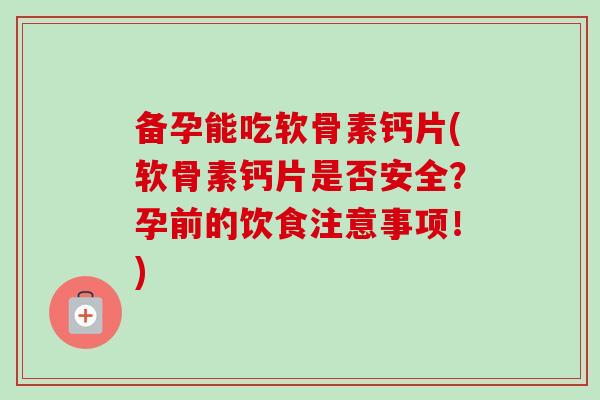 备孕能吃软骨素钙片(软骨素钙片是否安全？孕前的饮食注意事项！)