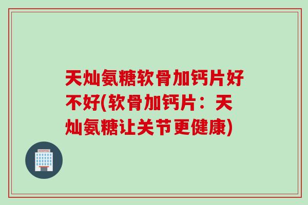天灿氨糖软骨加钙片好不好(软骨加钙片：天灿氨糖让关节更健康)