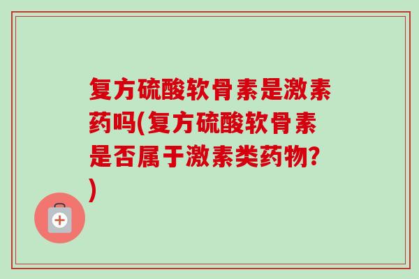 复方硫酸软骨素是激素药吗(复方硫酸软骨素是否属于激素类药物？)