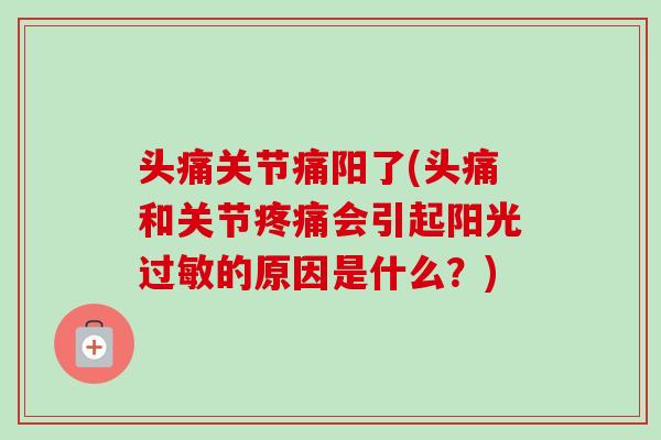 头痛关节痛阳了(头痛和关节疼痛会引起阳光过敏的原因是什么？)