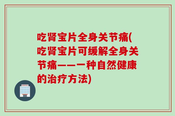 吃肾宝片全身关节痛(吃肾宝片可缓解全身关节痛——一种自然健康的治疗方法)