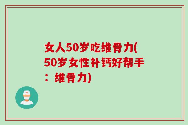女人50岁吃维骨力(50岁女性补钙好帮手：维骨力)