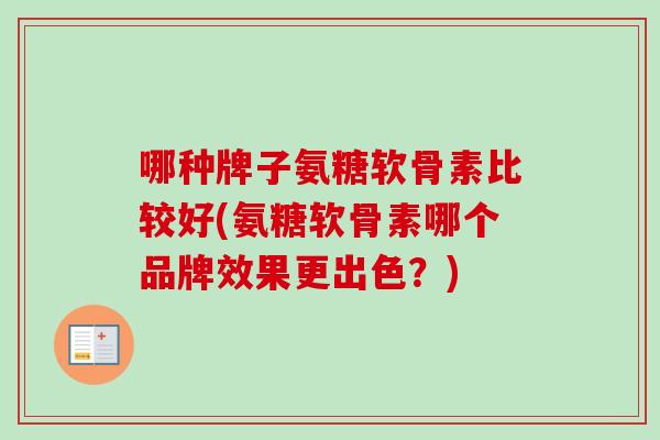 哪种牌子氨糖软骨素比较好(氨糖软骨素哪个品牌效果更出色？)