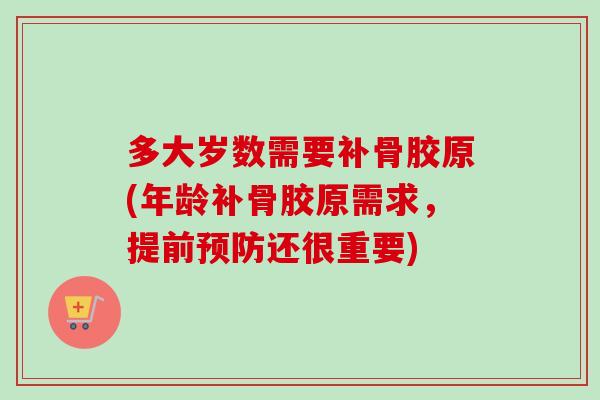 多大岁数需要补骨胶原(年龄补骨胶原需求，提前预防还很重要)