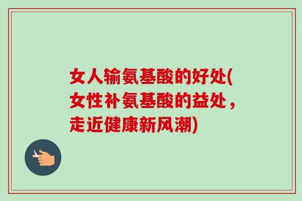 女人输氨基酸的好处(女性补氨基酸的益处，走近健康新风潮)
