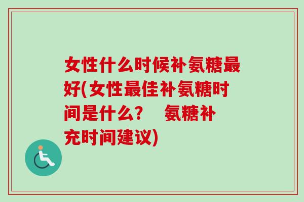 女性什么时候补氨糖最好(女性最佳补氨糖时间是什么？  氨糖补充时间建议)