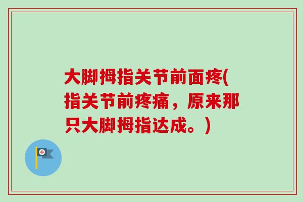 大脚拇指关节前面疼(指关节前疼痛，原来那只大脚拇指达成。)